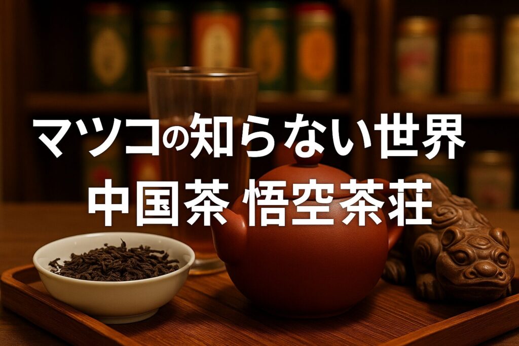 マツコの知らない世界で話題の悟空茶荘と中国茶文化徹底ガイド