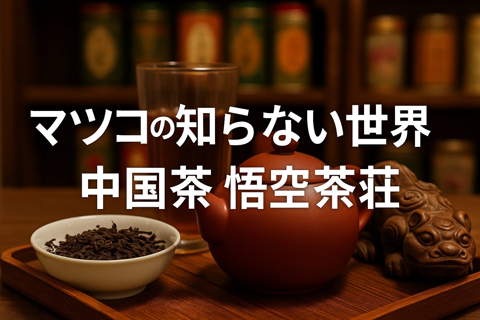 マツコの知らない世界で話題の悟空茶荘と中国茶文化徹底ガイド