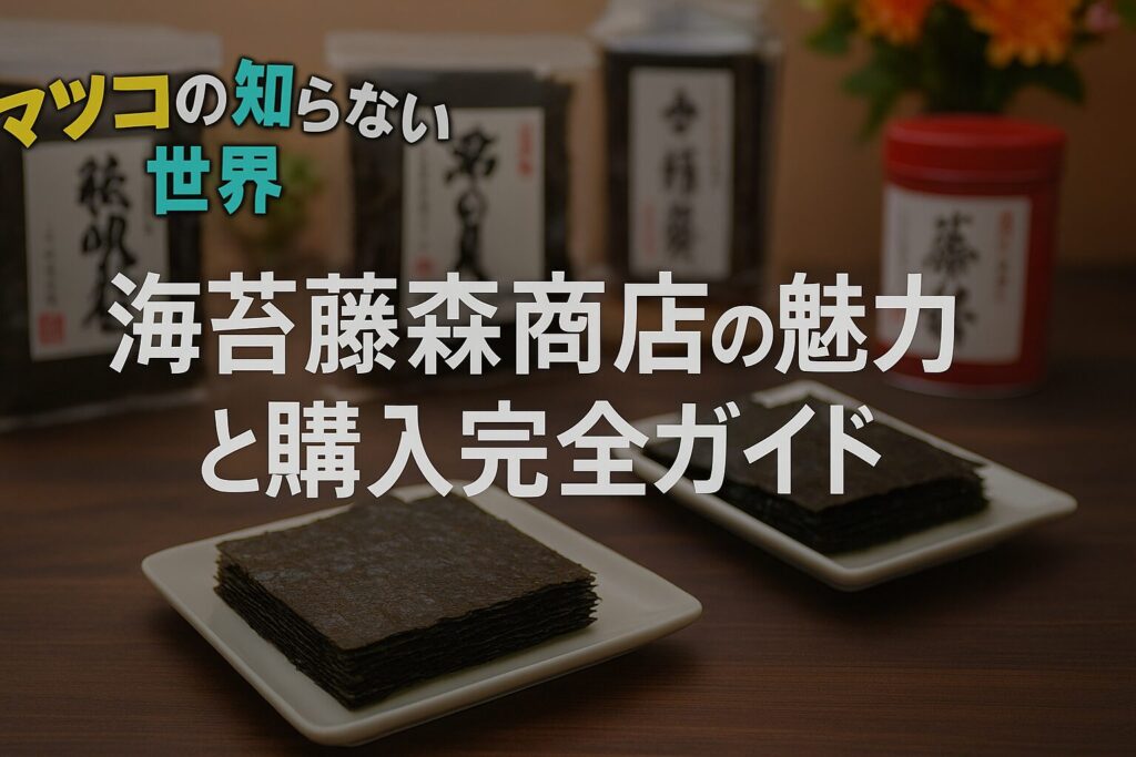マツコの知らない世界で紹介された海苔の藤森商店を徹底解説【保存版】
